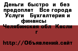 Деньги  быстро  и  без  предоплат - Все города Услуги » Бухгалтерия и финансы   . Челябинская обл.,Касли г.